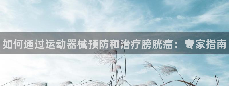 尊龙官网下载:如何通过运动器械预防和治疗膀胱癌:专家指南