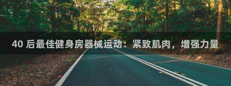 z6尊龙平台是哪里的:40 后最佳健身房器械运动:紧致肌肉,