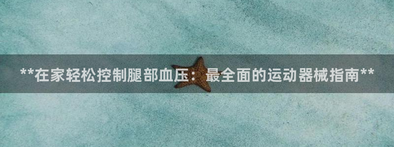 尊龙凯时百万奖池:**在家轻松控制腿部血压:最全面的运动器械